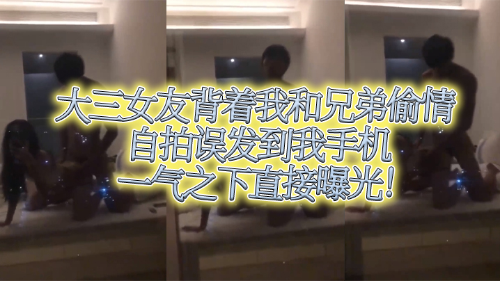 大三女友背着我和兄弟偷情自拍误发到我手机,一气之下直接曝光
