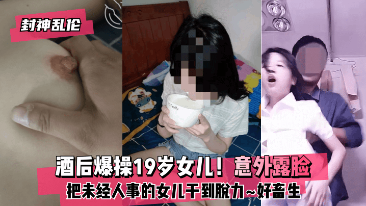 网曝-【封神乱伦】酒后爆操19岁女儿!意外露脸!把未经人事的