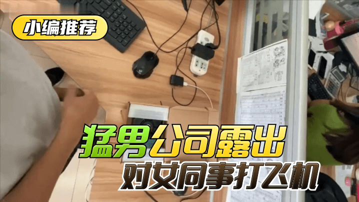 网曝-【小编推荐】太狠了!绝对真实!猛男公司露出,对女同事打飞机!