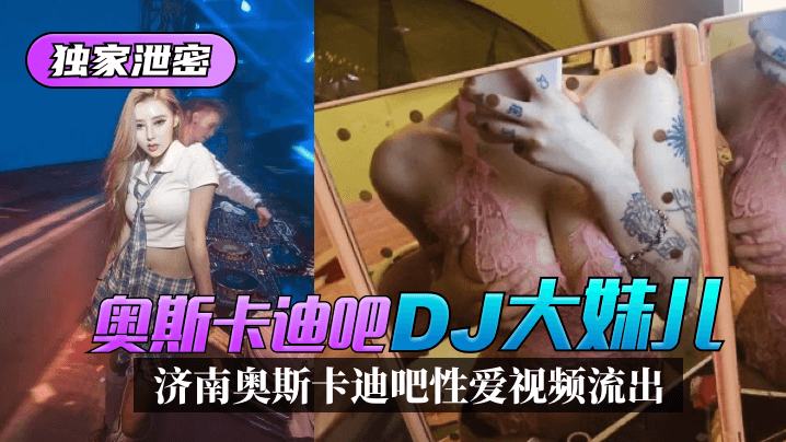 网曝-【独家泄密】济南奥斯卡迪吧“DJ大妹儿”性爱视频流出!