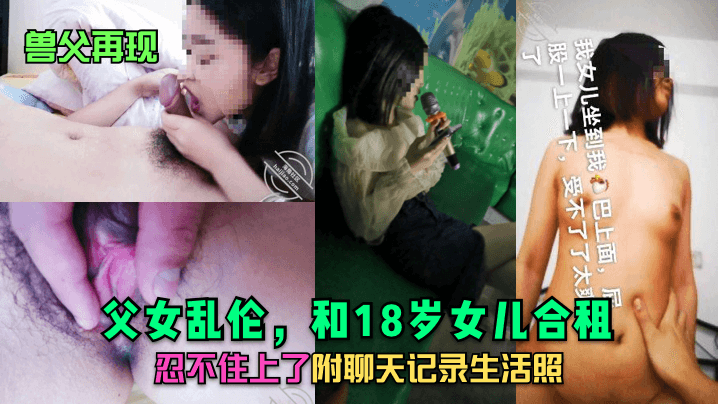 【兽父再现】成年父女乱伦，和18岁女儿合租~忍不住上了~附聊天记录生活照