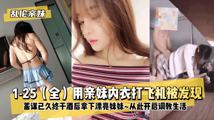 【亲妹】1-25(全)用亲妹内衣打飞机被发现!蓄谋已久终于酒后拿下漂亮妹妹~从此开启调教生活~的啊