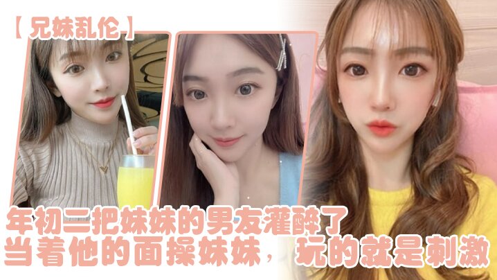 【成年兄妹乱伦】年初二把妹妹的男友灌醉了，当着他的面操妹妹，玩的就是刺激