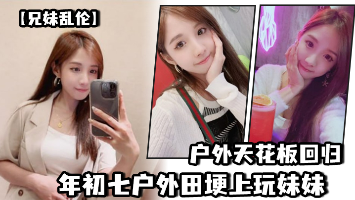 【成年兄妹乱伦】户外天花板回归年初七户外田埂上玩妹妹