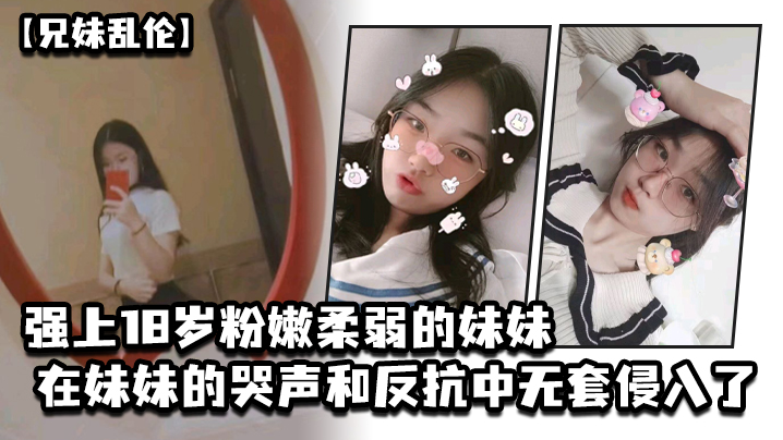 【成年兄妹乱伦】强上18岁粉嫩柔弱的妹妹，在妹妹的哭声和反抗中无套侵入了，妹妹的身体边哄边操