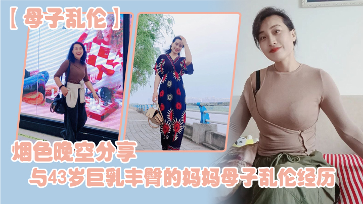 【成年母子乱伦】烟色晚空分享与43岁巨乳丰臀的妈妈成年母子乱伦经历，没想到越老越骚