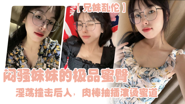 【成年兄妹乱伦】闷骚妹妹的极品蜜臀，淫荡撞击后入，肉棒抽插滚烫蜜道，令人窒息榨射上头 一晚干了三次虚脱