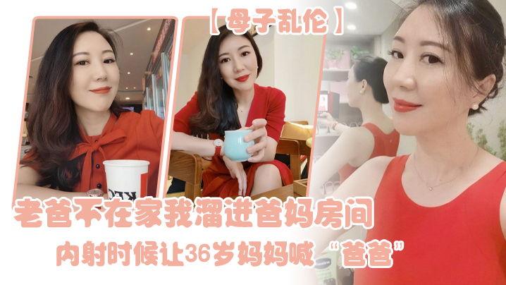 【成年母子乱伦】老爸不在家我溜进爸妈房间，内射时候让36岁妈妈喊“爸爸”