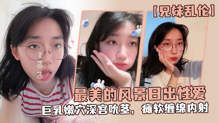 【成年兄妹乱伦】最美的风景日出性爱，妹妹魔鬼梨型身材，巨乳嫩穴深宫吮茎，瘫软缠绵内射