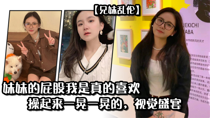【成年兄妹乱伦】妹妹的屁股我是真的喜欢,操起来一晃一晃的,视觉盛宴