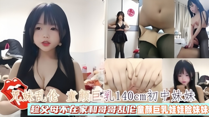 【成年兄妹乱伦】童颜巨乳140cm初中妹妹趁父母不在家和哥哥乱伦
