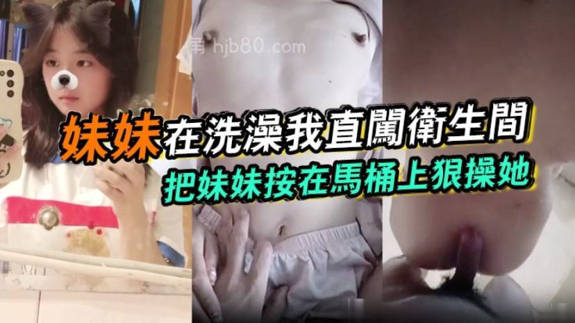 【成年兄妹乱伦】妹妹在洗澡我直闯卫生间，把妹妹按在马桶上狠操她