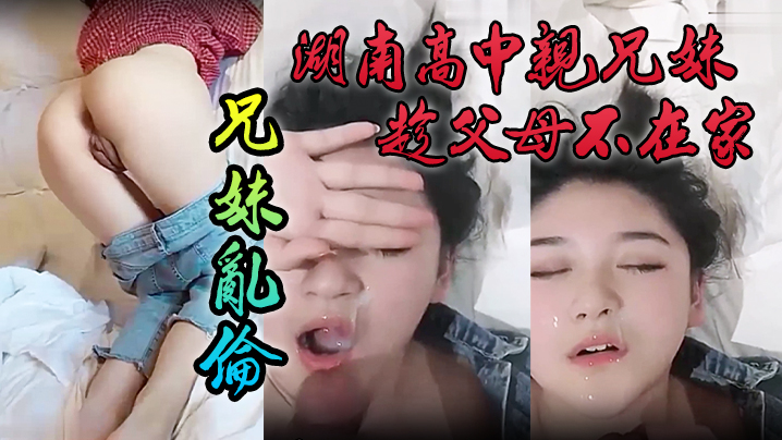 【泄密流出】湖南高中亲兄妹趁父母不在家成年兄妹乱伦，颜色清纯妹妹