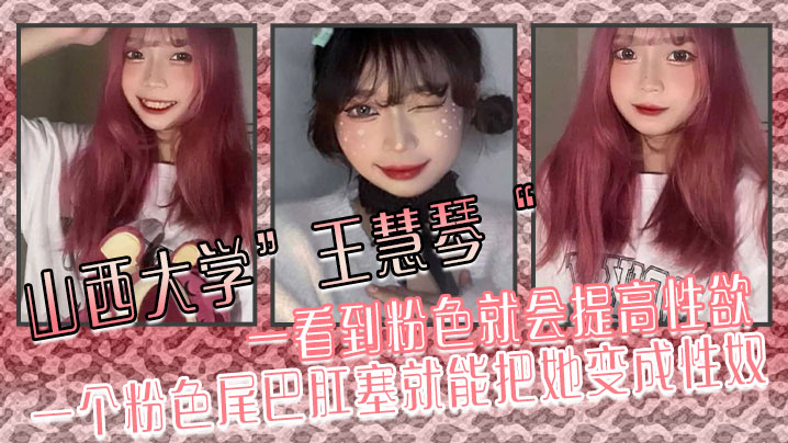 山西大学”王慧琴“ 一看到粉色就会提高性欲,一个粉色尾巴肛塞就能把她变成性奴
