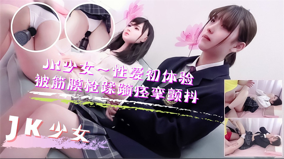JK少女学妹按摩性爱初体验!被筋膜枪踩躏到痉挛颤抖高潮不断。