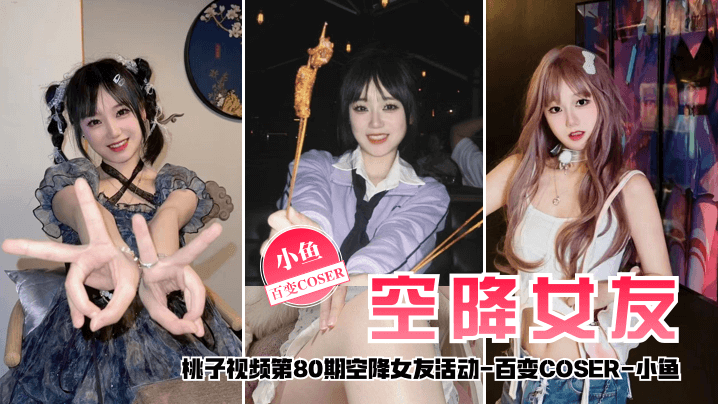 【空降女友】桃子视频第80期 - 小鱼(百变COSER陪你谈2天恋爱)
