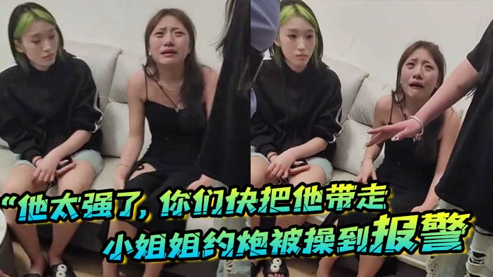 “他太强了,你们快把他带走”小姐姐约炮被操到报警,梨花带雨的向警察讲述