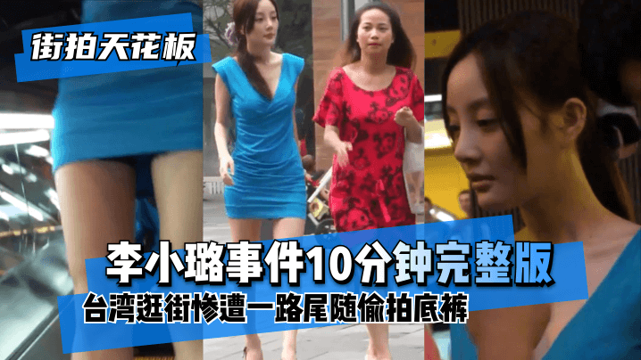 【街拍天花板】“李小璐事件10分钟完整版”台湾逛街惨遭一路尾随偷拍底裤!!