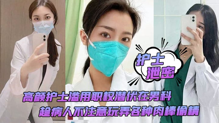 【护士泄密】高颜护士滥用职权潜伏在男科,趁病人不注意玩弄各种肉棒偷精