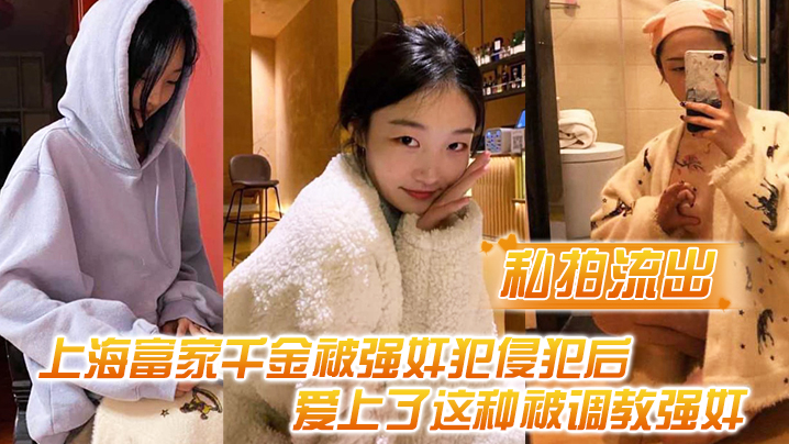 【私拍流出】上海富家千金被强奸犯侵犯后,爱上了这种被调教强奸的感觉