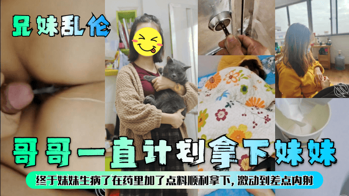 【成年兄妹乱伦】哥哥一直计划拿下妹妹，终于妹妹生病了在药里加了点料顺利拿下，激动到差点内射！