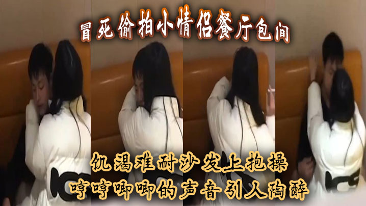 冒死偷拍小情侣餐厅包间,饥渴难耐沙发上抱操,哼哼唧唧的声音引人陶醉