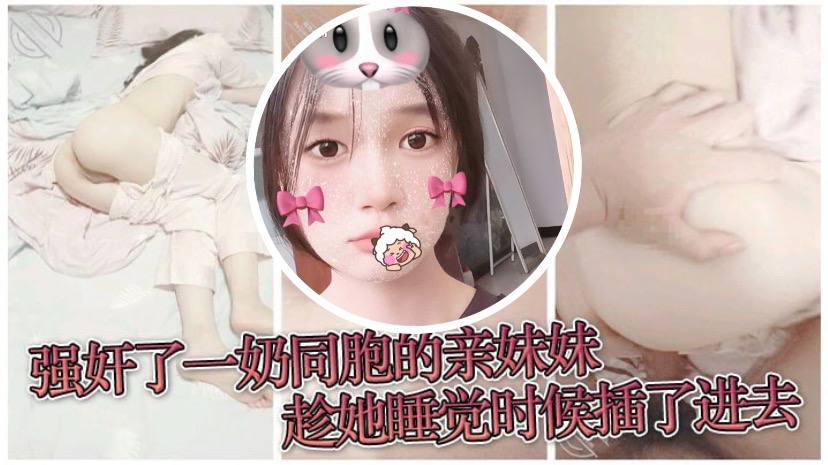 【原创成年兄妹乱伦】强奸了一奶同胞的亲妹妹,趁她睡觉时候插了进去,露脸无码只为真实