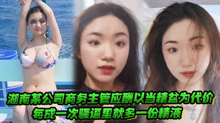 湖南某公司商务主管应酬以当精盆为代价,每成一次骚逼里就多一份精液