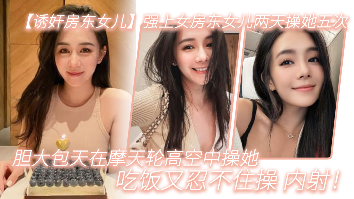 【诱奸房东女儿】强上女房东女儿两天操她五次,胆大包天在摩天轮高空中操她,吃饭又忍不住操_内射!