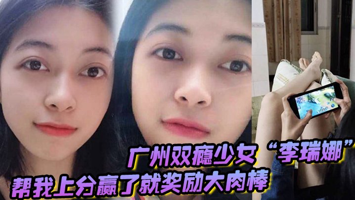 广州双瘾少女“李瑞娜”帮我上分,赢了就奖励大肉棒,既满足网瘾又满足性瘾