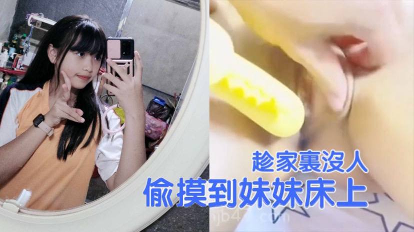 【成年兄妹乱伦】趁家里没人，偷偷摸到妹妹床上，扒开裤子就开操， 把妹妹给逼急了