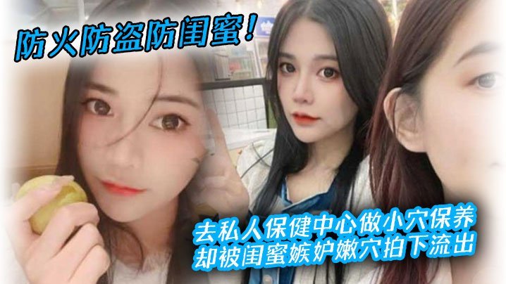 防火防盗防闺蜜!去私人保健中心做小穴保养,却被闺蜜嫉妒嫩穴拍下流出