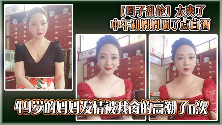 【成年母子乱伦】太爽了，中午和妈妈喝了点白酒，49岁的妈妈发情被我肏的高潮了n次