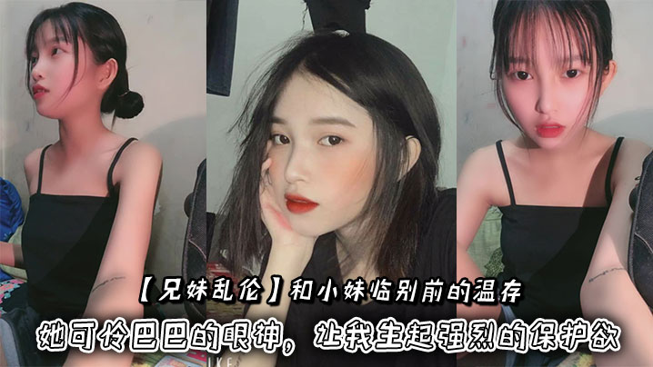 【成年兄妹乱伦】和小妹临别前的温存，抚摸着小妹的脸颊，她可怜巴巴的眼神，让我生起强烈的保护欲