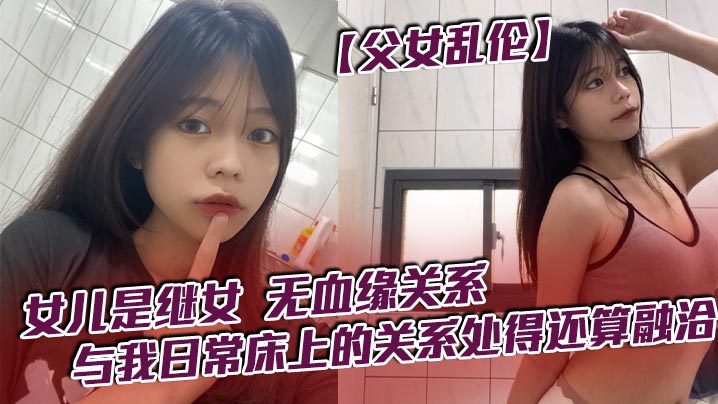 【成年父女乱伦】女儿是继女，无血缘关系，已成年。与我日常床上的关系处得还算融洽