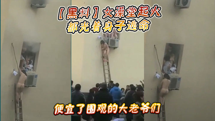 【黑料】女澡堂起火,都光着身子逃命,便宜了围观的大老爷们