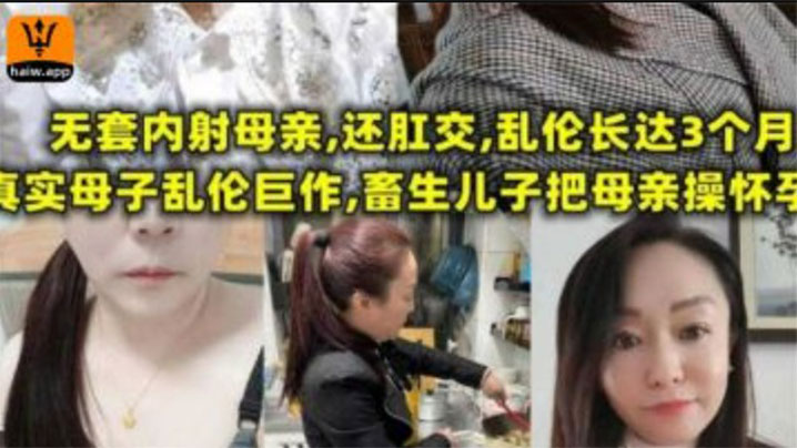 【成年母子乱伦】无套内射母亲，还肛交，儿子乱伦长达三个月，畜生儿子终于把母亲操怀孕