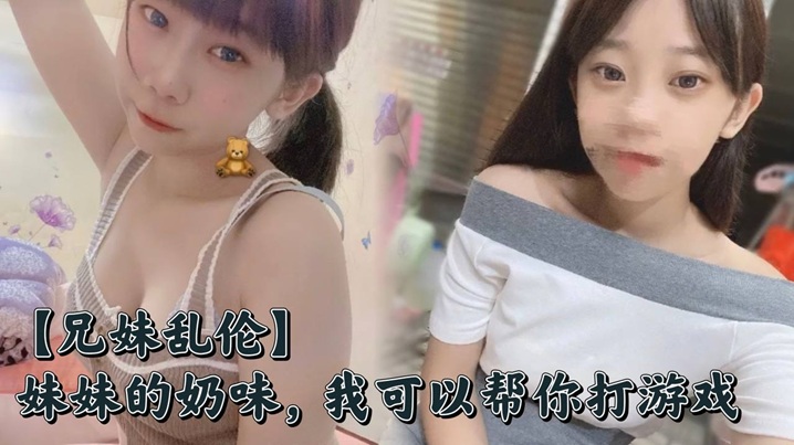 【成年兄妹乱伦】妹妹的奶味，我可以帮你打游戏，但是你要用脸接着我的精液哟