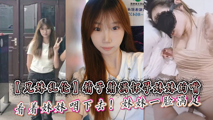 【成年兄妹乱伦】精子射满怀孕妹妹的嘴然后看着妹妹咽下去！妹妹一脸满足