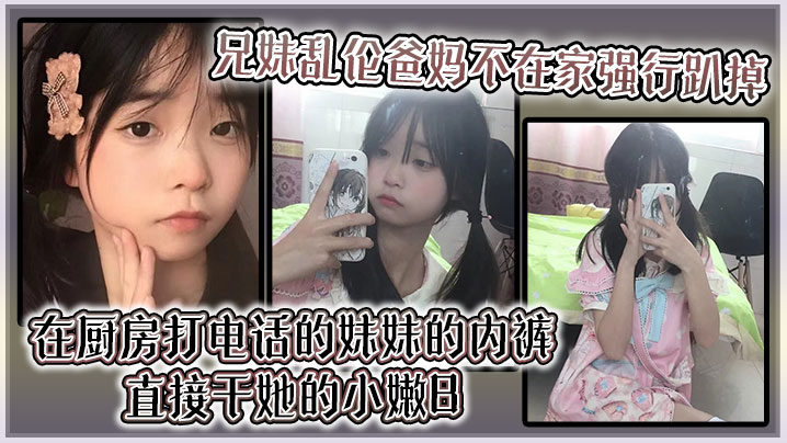 【成年兄妹乱伦】爸妈不在家强行趴掉在厨房打电话的妹妹的内裤直接干她的小嫩B