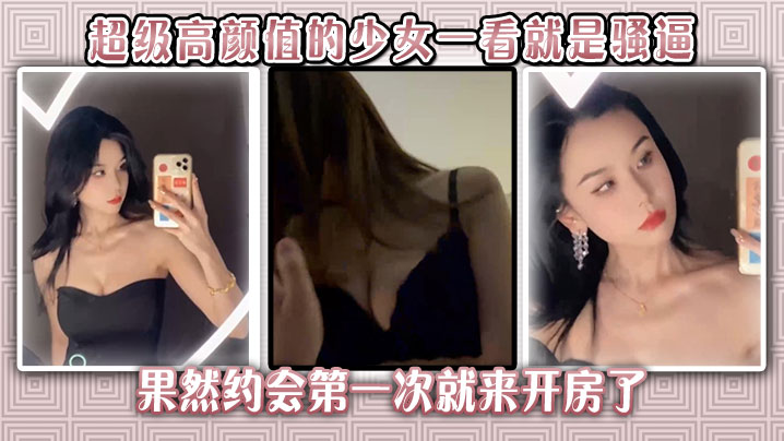 无敌了。超级高颜值的少女一看就是骚逼,果然约会第一次就来开房了,在我上面翻云覆雨,我赚大了。