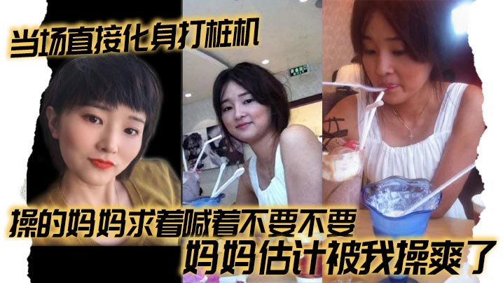 【成年母子乱伦】当场直接化身打桩机，操的妈妈求着喊着不要不要，妈妈估计被我操爽了