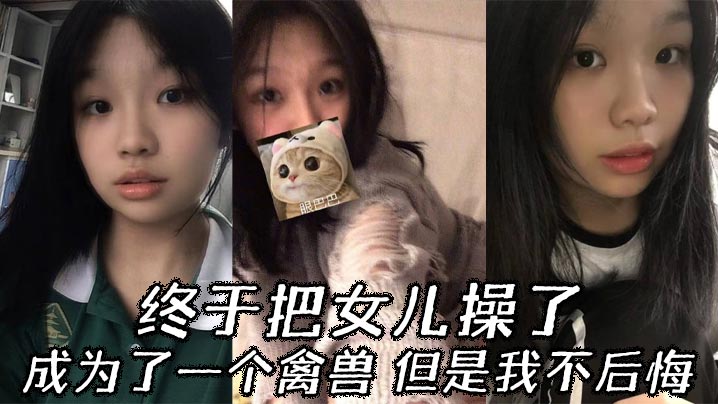 【成年父女乱伦】终于把女儿操了，成为了一个禽兽，但是我不后悔