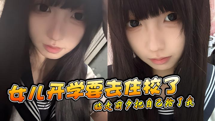 【成年父女乱伦】女儿开学要去住校了临走前夕把自己给了我