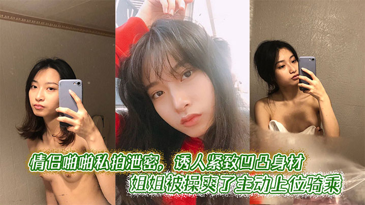 情侣啪啪私拍泄密,诱人紧致凹凸身材 姐姐被操爽了主动上位骑乘