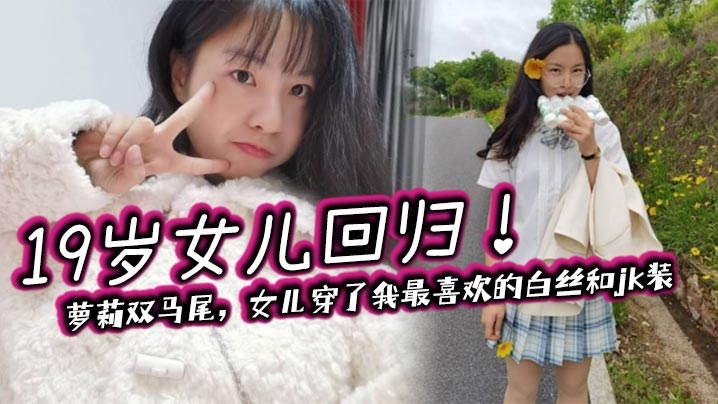 【成年父女乱伦】19岁女儿回归！萝莉双马尾，女儿穿了我最喜欢的白丝和jk装