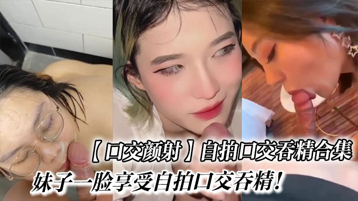 【口交颜射】自拍口交吞精合集_妹子一脸享受自拍口交吞精!