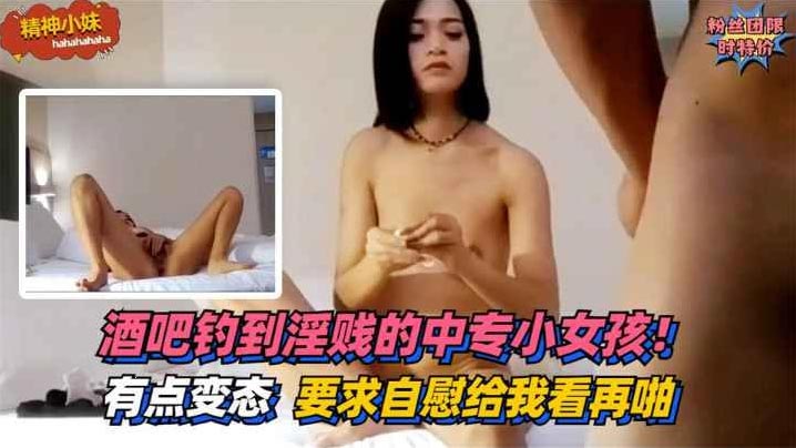 酒吧钓到淫贱的中专小女孩!有点变态~要求自慰给我看再啪