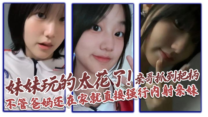 【成年兄妹乱伦】妹妹玩的太花了!亲哥抓到把柄，不管爸妈还在家就直接强行内射亲妹