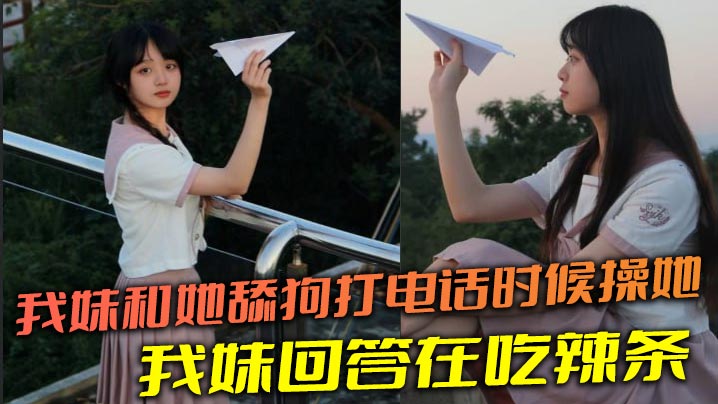 【成年兄妹乱伦】我妹和她舔狗打电话时候操她，舔狗问我妹，我妹回答在吃辣条